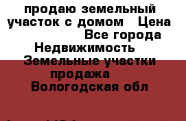продаю земельный участок с домом › Цена ­ 1 500 000 - Все города Недвижимость » Земельные участки продажа   . Вологодская обл.